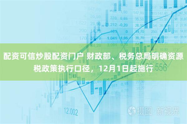 配资可信炒股配资门户 财政部、税务总局明确资源税政策执行口径，12月1日起施行