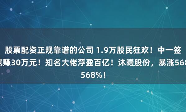 股票配资正规靠谱的公司 1.9万股民狂欢！中一签，暴赚30万元！知名大佬浮盈百亿！沐曦股份，暴涨568%！