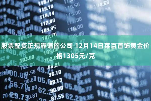 股票配资正规靠谱的公司 12月14日菜百首饰黄金价格1305元/克