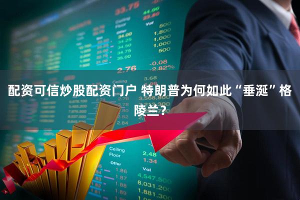 配资可信炒股配资门户 特朗普为何如此“垂涎”格陵兰？