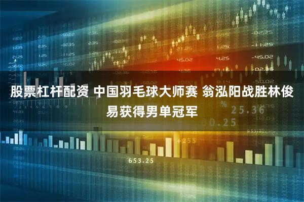 股票杠杆配资 中国羽毛球大师赛 翁泓阳战胜林俊易获得男单冠军