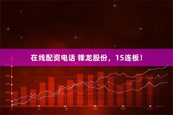 在线配资电话 锋龙股份，15连板！