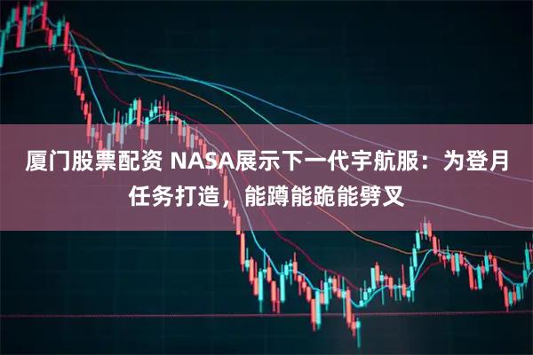 厦门股票配资 NASA展示下一代宇航服：为登月任务打造，能蹲能跪能劈叉
