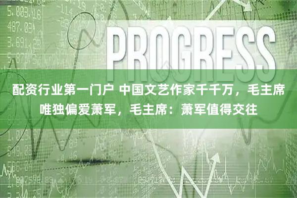 配资行业第一门户 中国文艺作家千千万，毛主席唯独偏爱萧军，毛主席：萧军值得交往