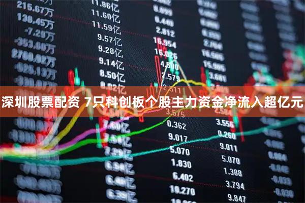 深圳股票配资 7只科创板个股主力资金净流入超亿元