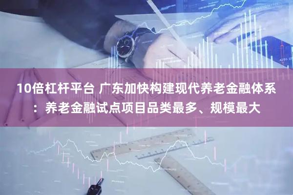10倍杠杆平台 广东加快构建现代养老金融体系：养老金融试点项目品类最多、规模最大