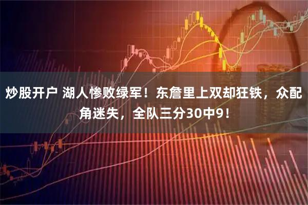 炒股开户 湖人惨败绿军！东詹里上双却狂铁，众配角迷失，全队三分30中9！