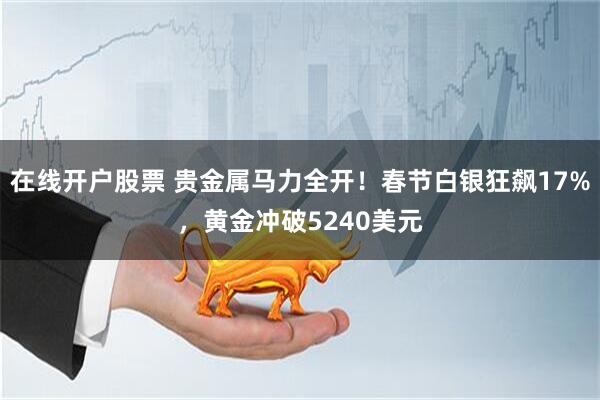 在线开户股票 贵金属马力全开！春节白银狂飙17%，黄金冲破5240美元