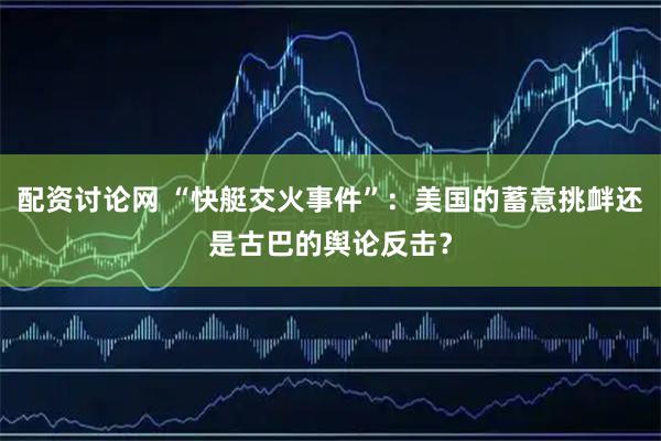 配资讨论网 “快艇交火事件”：美国的蓄意挑衅还是古巴的舆论反击？