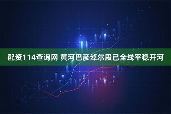 配资114查询网 黄河巴彦淖尔段已全线平稳开河