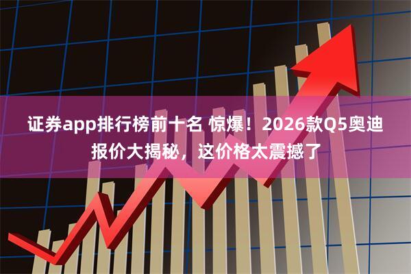 证券app排行榜前十名 惊爆！2026款Q5奥迪报价大揭秘，这价格太震撼了