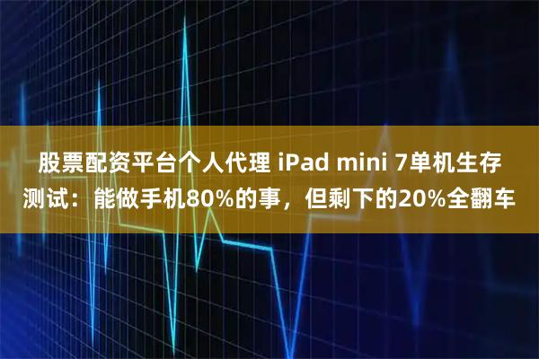 股票配资平台个人代理 iPad mini 7单机生存测试：能做手机80%的事，但剩下的20%全翻车