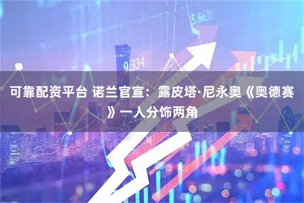 可靠配资平台 诺兰官宣：露皮塔·尼永奥《奥德赛》一人分饰两角
