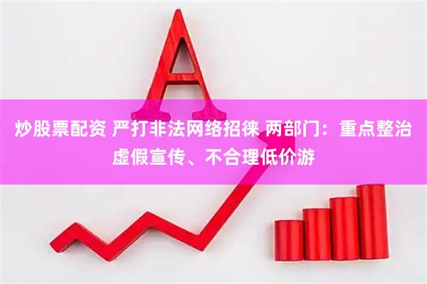 炒股票配资 严打非法网络招徕 两部门：重点整治虚假宣传、不合理低价游